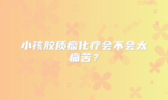 小孩胶质瘤化疗会不会太痛苦？