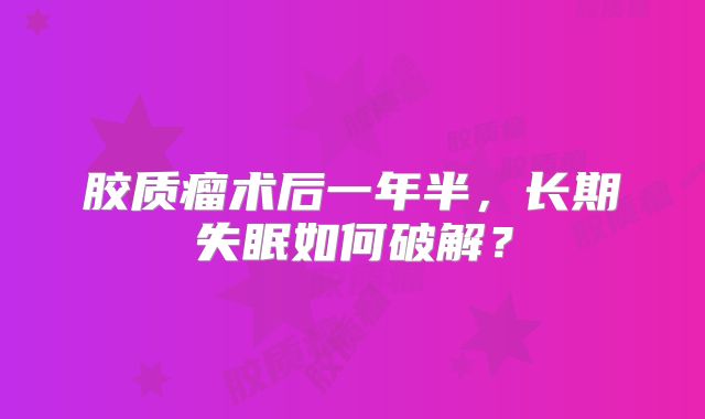 胶质瘤术后一年半，长期失眠如何破解？