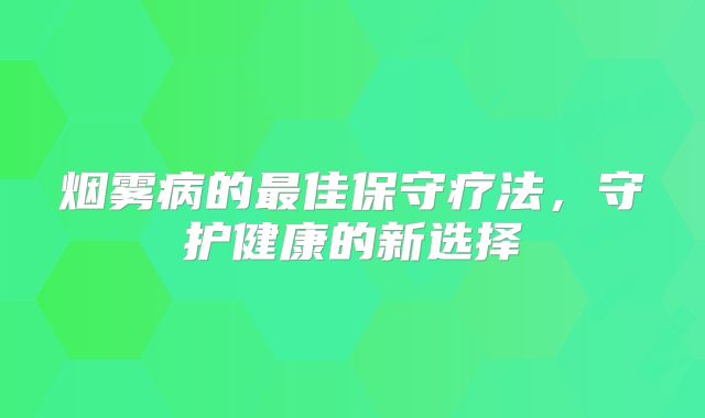 烟雾病的最佳保守疗法，守护健康的新选择