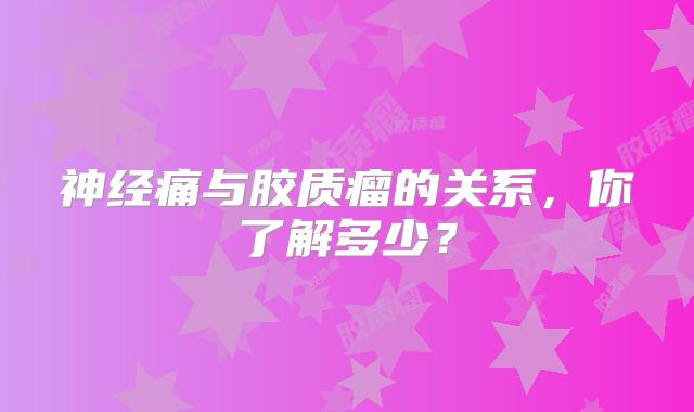神经痛与胶质瘤的关系，你了解多少？