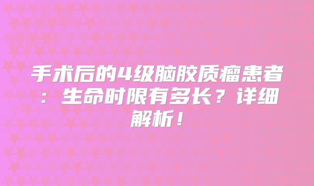 手术后的4级脑胶质瘤患者：生命时限有多长？详细解析！