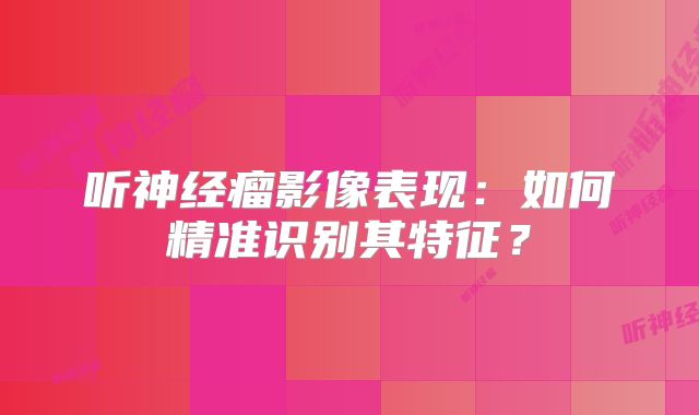 听神经瘤影像表现：如何精准识别其特征？