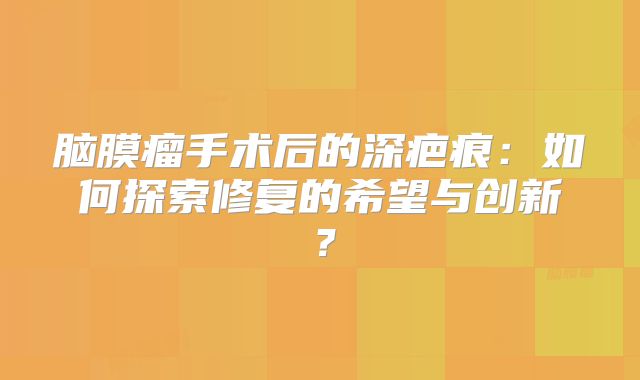 脑膜瘤手术后的深疤痕：如何探索修复的希望与创新？