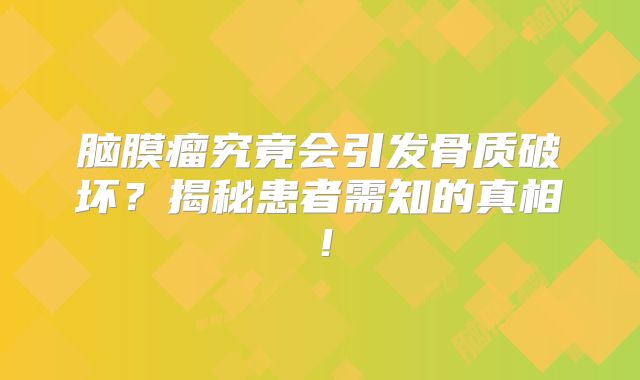 脑膜瘤究竟会引发骨质破坏？揭秘患者需知的真相！