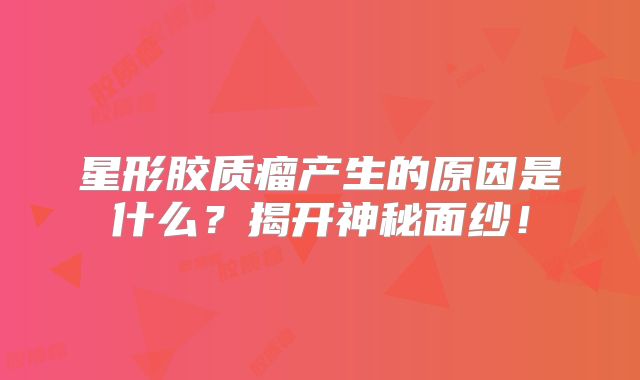 星形胶质瘤产生的原因是什么？揭开神秘面纱！