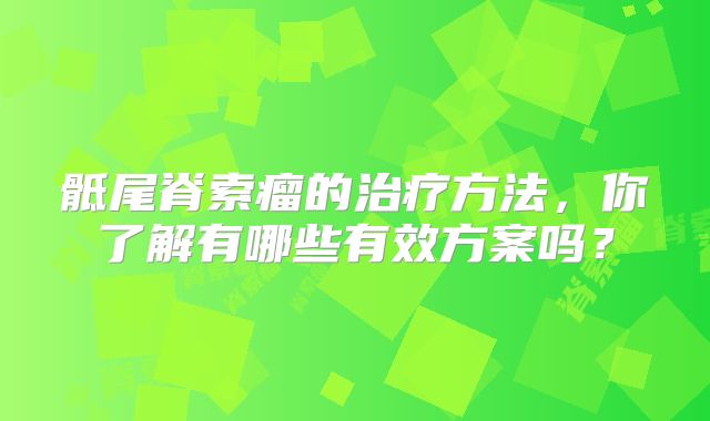 骶尾脊索瘤的治疗方法，你了解有哪些有效方案吗？