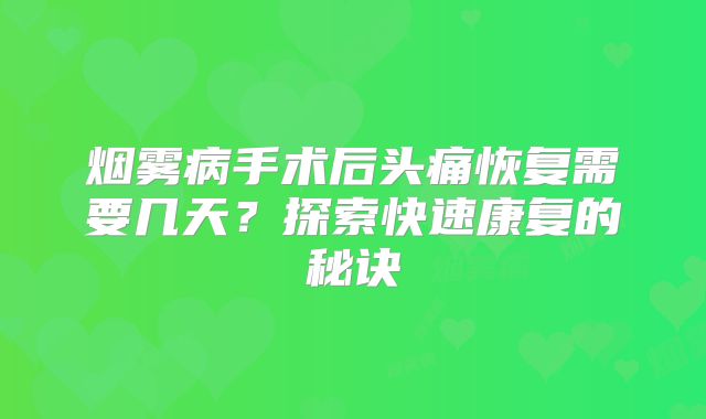 烟雾病手术后头痛恢复需要几天？探索快速康复的秘诀
