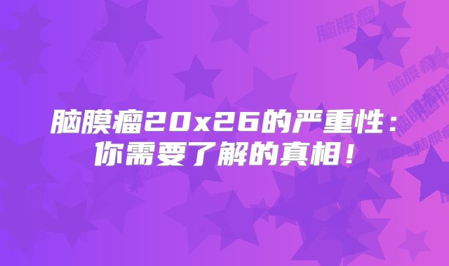 脑膜瘤20x26的严重性：你需要了解的真相！