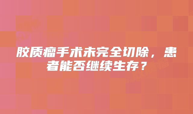 胶质瘤手术未完全切除，患者能否继续生存？