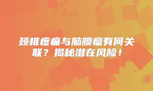 颈椎疼痛与脑膜瘤有何关联？揭秘潜在风险！