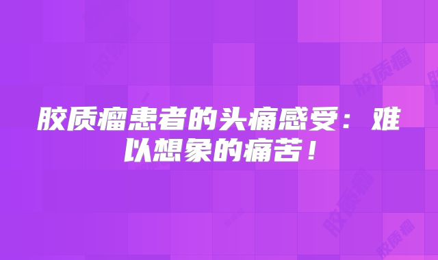 胶质瘤患者的头痛感受：难以想象的痛苦！