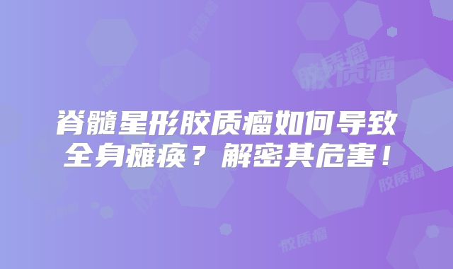 脊髓星形胶质瘤如何导致全身瘫痪？解密其危害！