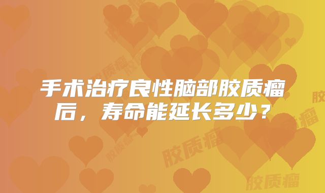 手术治疗良性脑部胶质瘤后，寿命能延长多少？