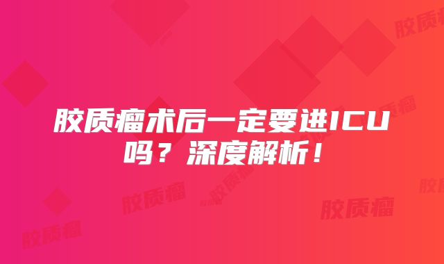 胶质瘤术后一定要进ICU吗？深度解析！