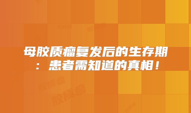 母胶质瘤复发后的生存期：患者需知道的真相！