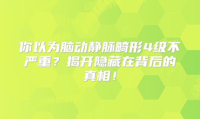 你以为脑动静脉畸形4级不严重？揭开隐藏在背后的真相！