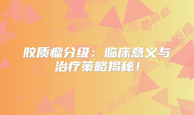 胶质瘤分级：临床意义与治疗策略揭秘！