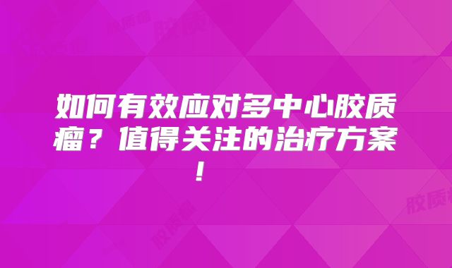 如何有效应对多中心胶质瘤？值得关注的治疗方案！  