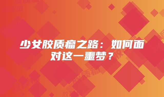 少女胶质瘤之路：如何面对这一噩梦？