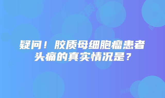疑问！胶质母细胞瘤患者头痛的真实情况是？