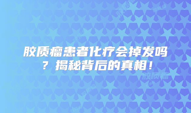 胶质瘤患者化疗会掉发吗？揭秘背后的真相！