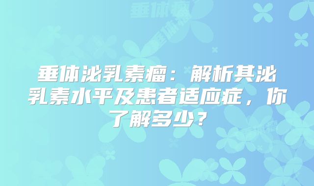 垂体泌乳素瘤：解析其泌乳素水平及患者适应症，你了解多少？