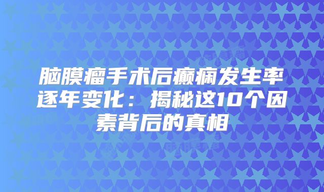 脑膜瘤手术后癫痫发生率逐年变化：揭秘这10个因素背后的真相