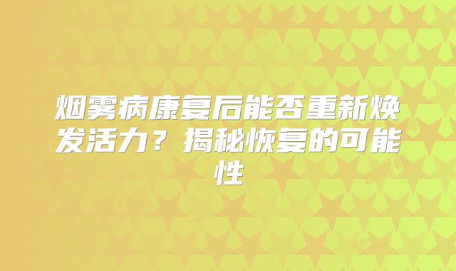 烟雾病康复后能否重新焕发活力？揭秘恢复的可能性