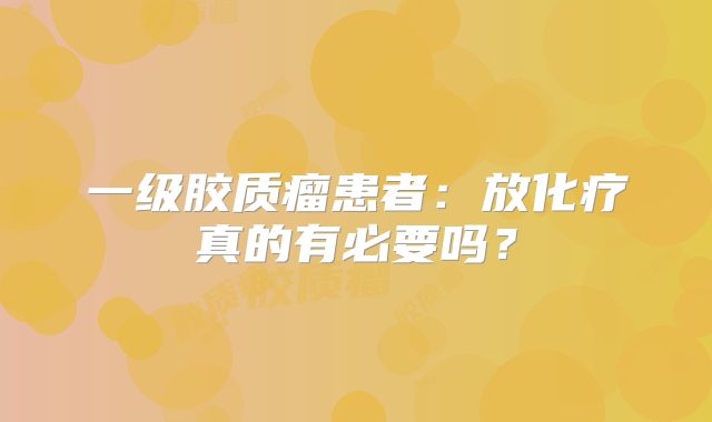 一级胶质瘤患者：放化疗真的有必要吗？