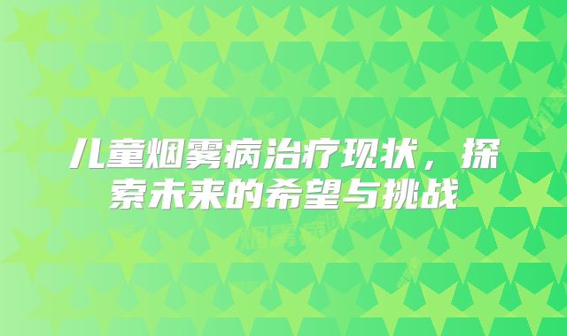 儿童烟雾病治疗现状，探索未来的希望与挑战