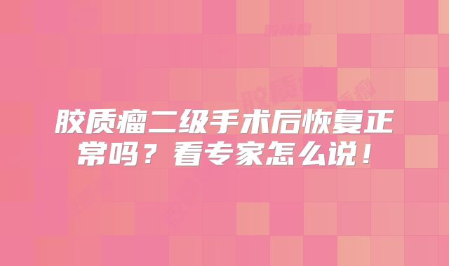 胶质瘤二级手术后恢复正常吗？看专家怎么说！