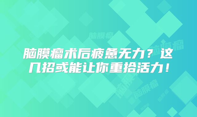 脑膜瘤术后疲惫无力？这几招或能让你重拾活力！