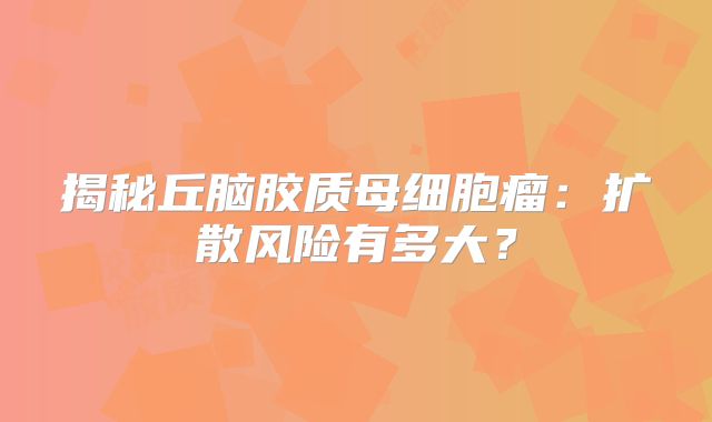 揭秘丘脑胶质母细胞瘤：扩散风险有多大？