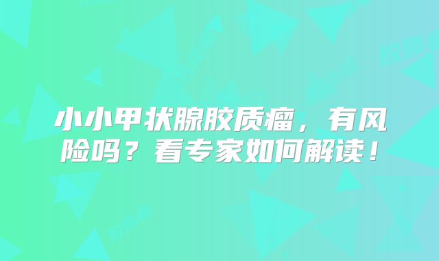 小小甲状腺胶质瘤，有风险吗？看专家如何解读！