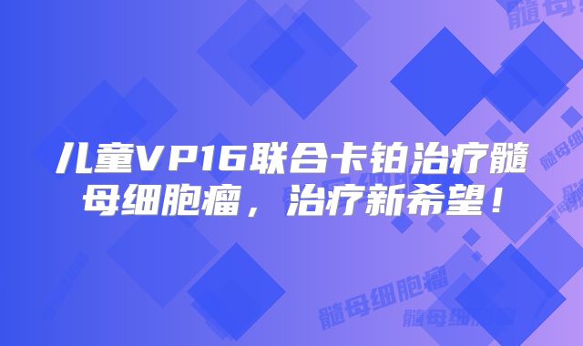 儿童VP16联合卡铂治疗髓母细胞瘤，治疗新希望！