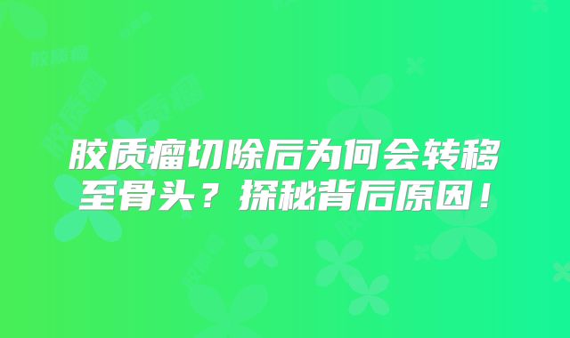 胶质瘤切除后为何会转移至骨头？探秘背后原因！