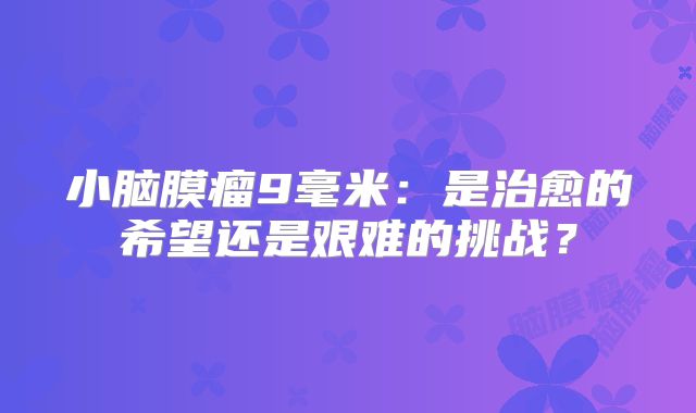 小脑膜瘤9毫米：是治愈的希望还是艰难的挑战？