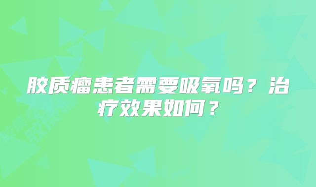 胶质瘤患者需要吸氧吗？治疗效果如何？
