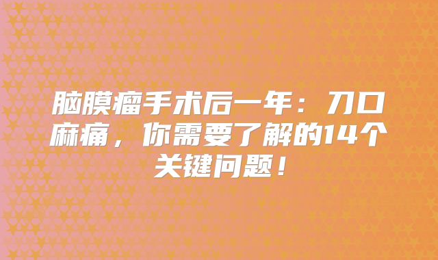脑膜瘤手术后一年：刀口麻痛，你需要了解的14个关键问题！