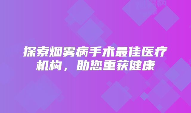 探索烟雾病手术最佳医疗机构，助您重获健康