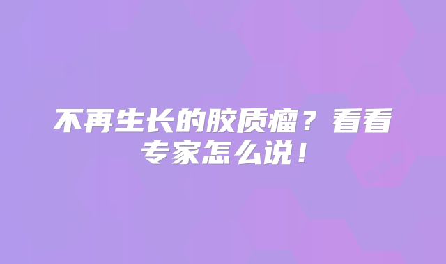 不再生长的胶质瘤？看看专家怎么说！