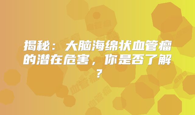 揭秘：大脑海绵状血管瘤的潜在危害，你是否了解？