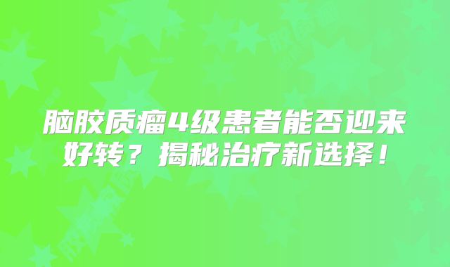 脑胶质瘤4级患者能否迎来好转？揭秘治疗新选择！