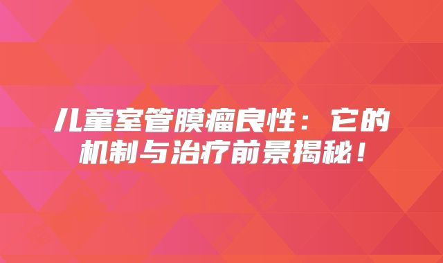 儿童室管膜瘤良性：它的机制与治疗前景揭秘！