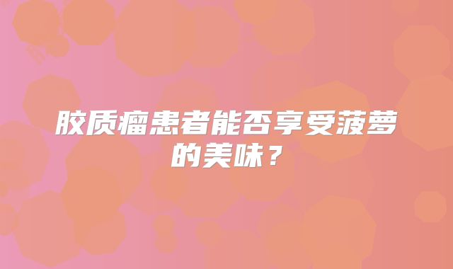 胶质瘤患者能否享受菠萝的美味？