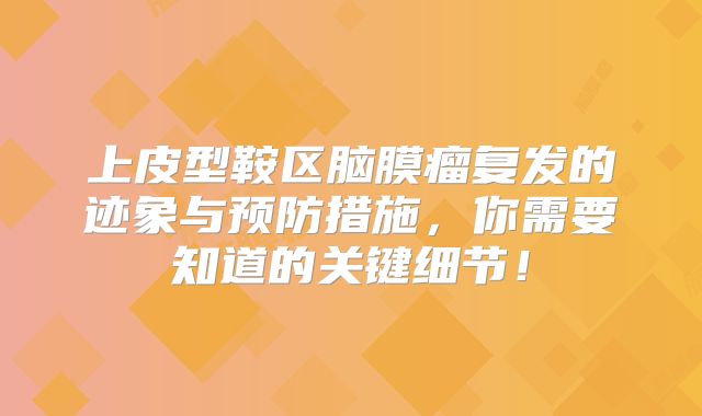 上皮型鞍区脑膜瘤复发的迹象与预防措施，你需要知道的关键细节！