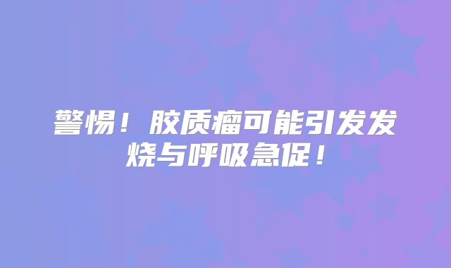 警惕！胶质瘤可能引发发烧与呼吸急促！