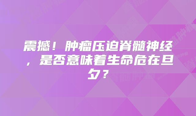 震撼！肿瘤压迫脊髓神经，是否意味着生命危在旦夕？