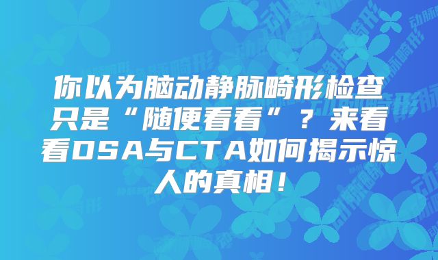 你以为脑动静脉畸形检查只是“随便看看”？来看看DSA与CTA如何揭示惊人的真相！
