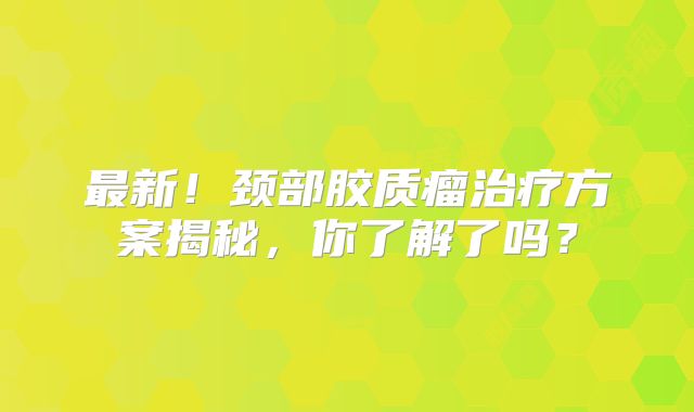 最新！颈部胶质瘤治疗方案揭秘，你了解了吗？